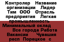 Контролер › Название организации ­ Лидер Тим, ООО › Отрасль предприятия ­ Легкая промышленность › Минимальный оклад ­ 23 000 - Все города Работа » Вакансии   . Чувашия респ.,Порецкое. с.